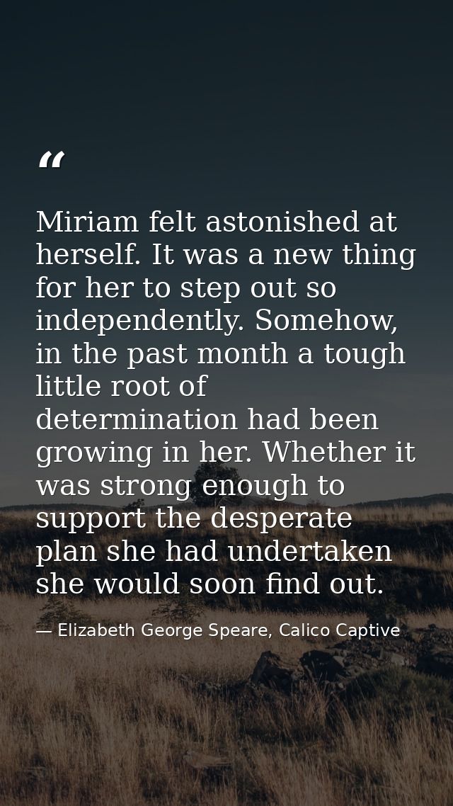 Miriam felt astonished at herself. It was a new thing for her to step out so independently. Somehow, in the past month a — Elizabeth George Speare, Calico Captive