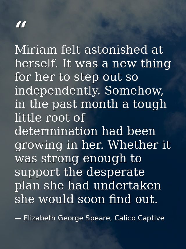 Miriam felt astonished at herself. It was a new thing for her to step out so independently. Somehow, in the past month a — Elizabeth George Speare, Calico Captive