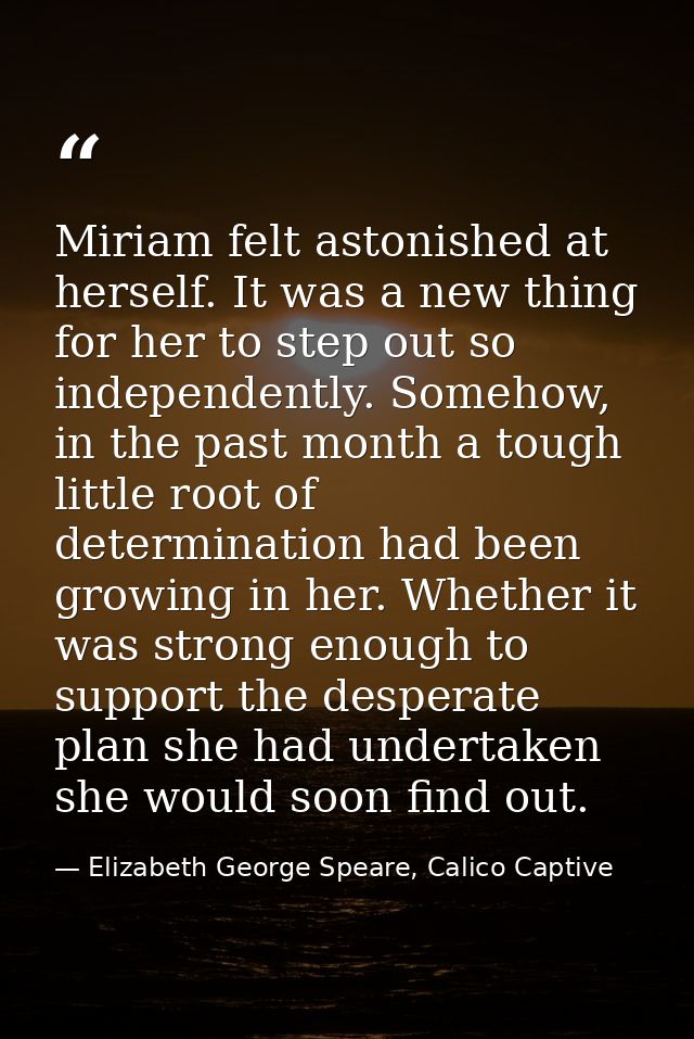 Miriam felt astonished at herself. It was a new thing for her to step out so independently. Somehow, in the past month a — Elizabeth George Speare, Calico Captive