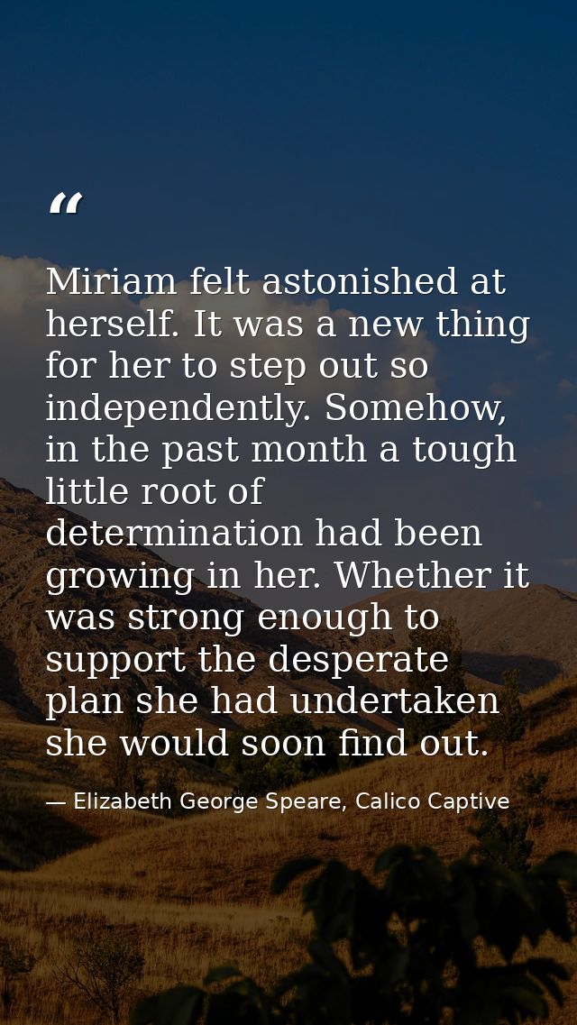 Miriam felt astonished at herself. It was a new thing for her to step out so independently. Somehow, in the past month a — Elizabeth George Speare, Calico Captive