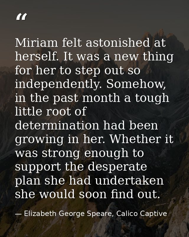 Miriam felt astonished at herself. It was a new thing for her to step out so independently. Somehow, in the past month a — Elizabeth George Speare, Calico Captive