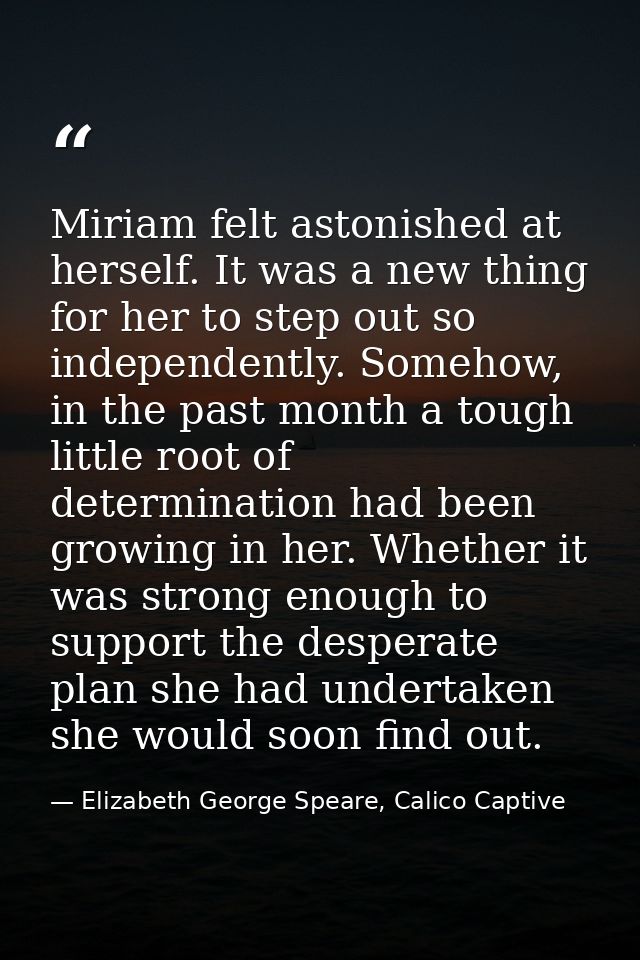 Miriam felt astonished at herself. It was a new thing for her to step out so independently. Somehow, in the past month a — Elizabeth George Speare, Calico Captive