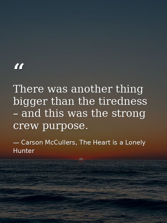 There was another thing bigger than the tiredness – and this was the strong crew purpose. — Carson McCullers, The Heart is a Lonely Hunter