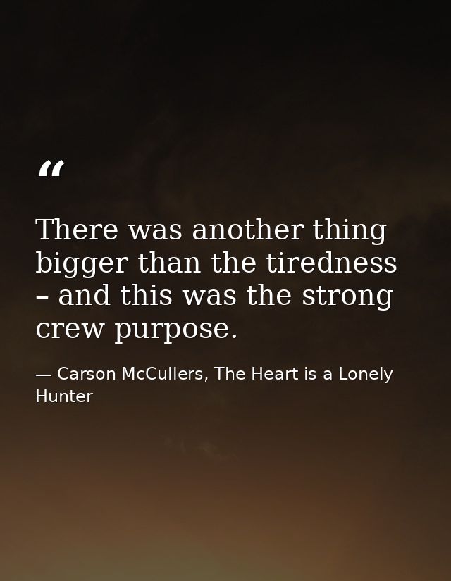 There was another thing bigger than the tiredness – and this was the strong crew purpose. — Carson McCullers, The Heart is a Lonely Hunter