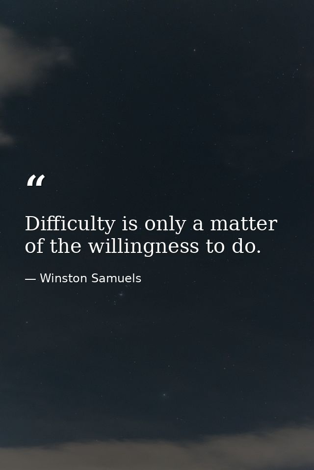 Difficulty is only a matter of the willingness to do. — Winston Samuels