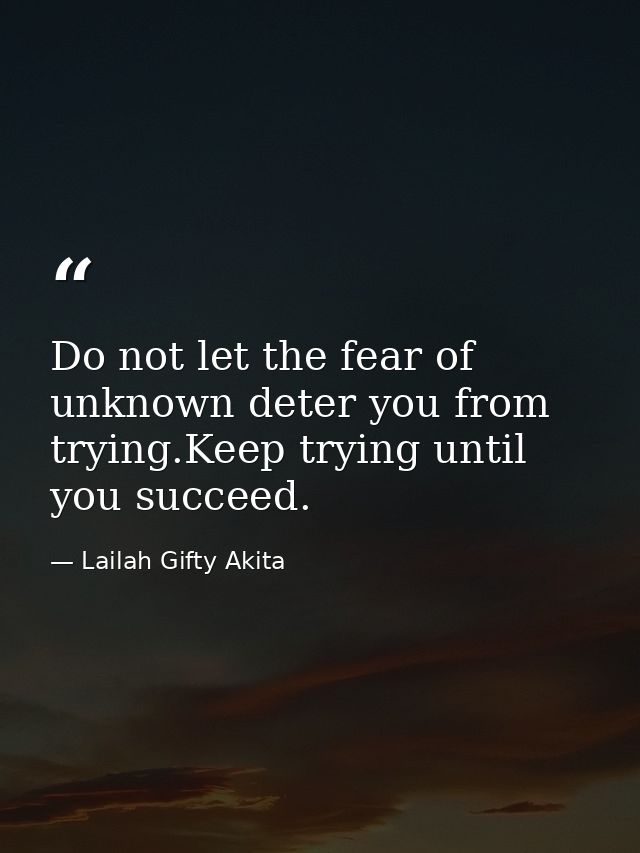 Do not let the fear of unknown deter you from trying.Keep trying until you succeed. — Lailah Gifty Akita
