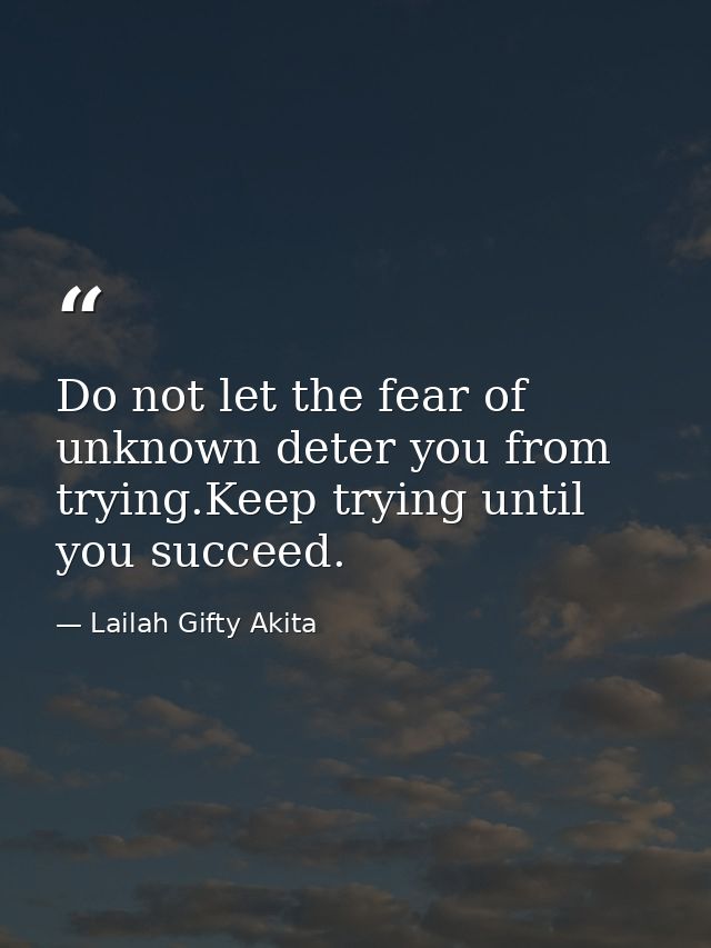 Do not let the fear of unknown deter you from trying.Keep trying until you succeed. — Lailah Gifty Akita