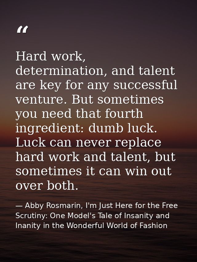Hard work, determination, and talent are key for any successful venture. But sometimes you need that fourth ingredient:  — Abby Rosmarin, I'm Just Here for the Free Scrutiny: One Model's Tale of Insanity and Inanity in the Wonderful World of Fashion