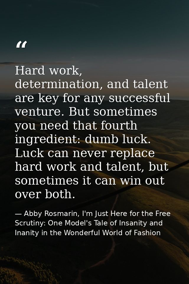 Hard work, determination, and talent are key for any successful venture. But sometimes you need that fourth ingredient:  — Abby Rosmarin, I'm Just Here for the Free Scrutiny: One Model's Tale of Insanity and Inanity in the Wonderful World of Fashion