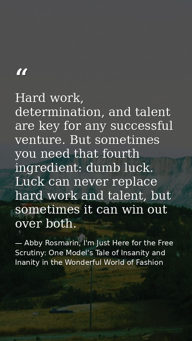 Hard work, determination, and talent are key for any successful venture. But sometimes you need that fourth ingredient:  — Abby Rosmarin, I'm Just Here for the Free Scrutiny: One Model's Tale of Insanity and Inanity in the Wonderful World of Fashion