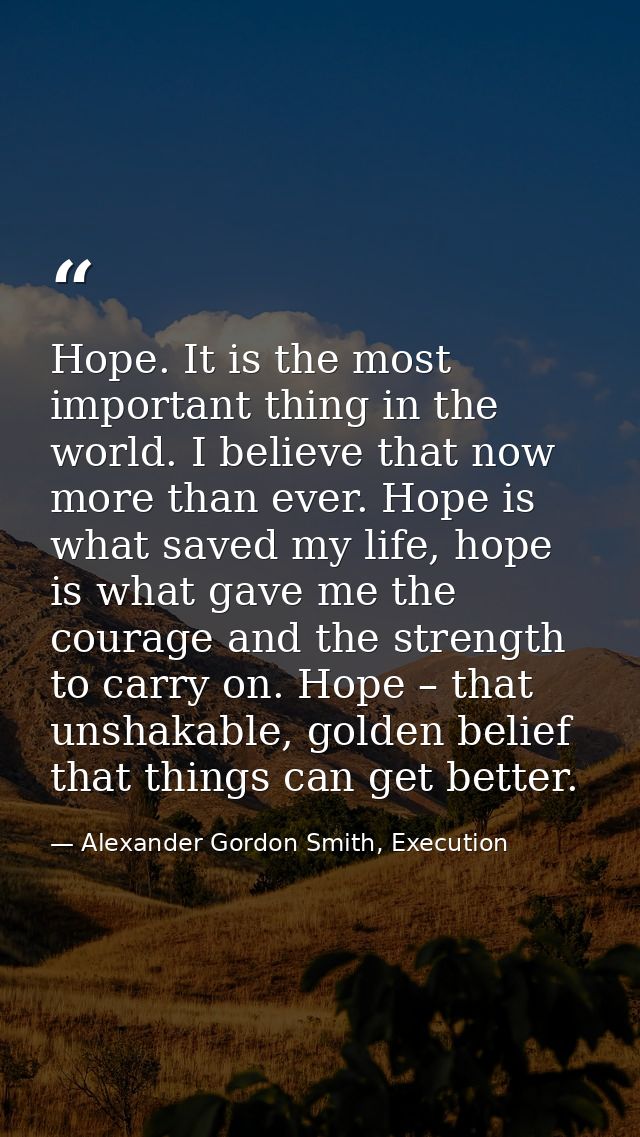 Hope. It is the most important thing in the world. I believe that now more than ever. Hope is what saved my life, hope i — Alexander Gordon Smith, Execution