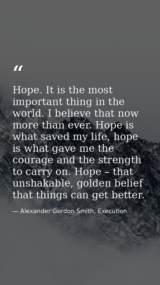 Hope. It is the most important thing in the world. I believe that now more than ever. Hope is what saved my life, hope i — Alexander Gordon Smith, Execution