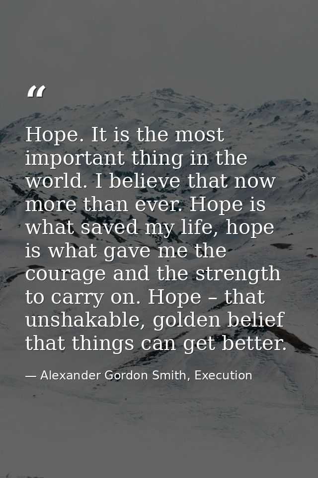 Hope. It is the most important thing in the world. I believe that now more than ever. Hope is what saved my life, hope i — Alexander Gordon Smith, Execution