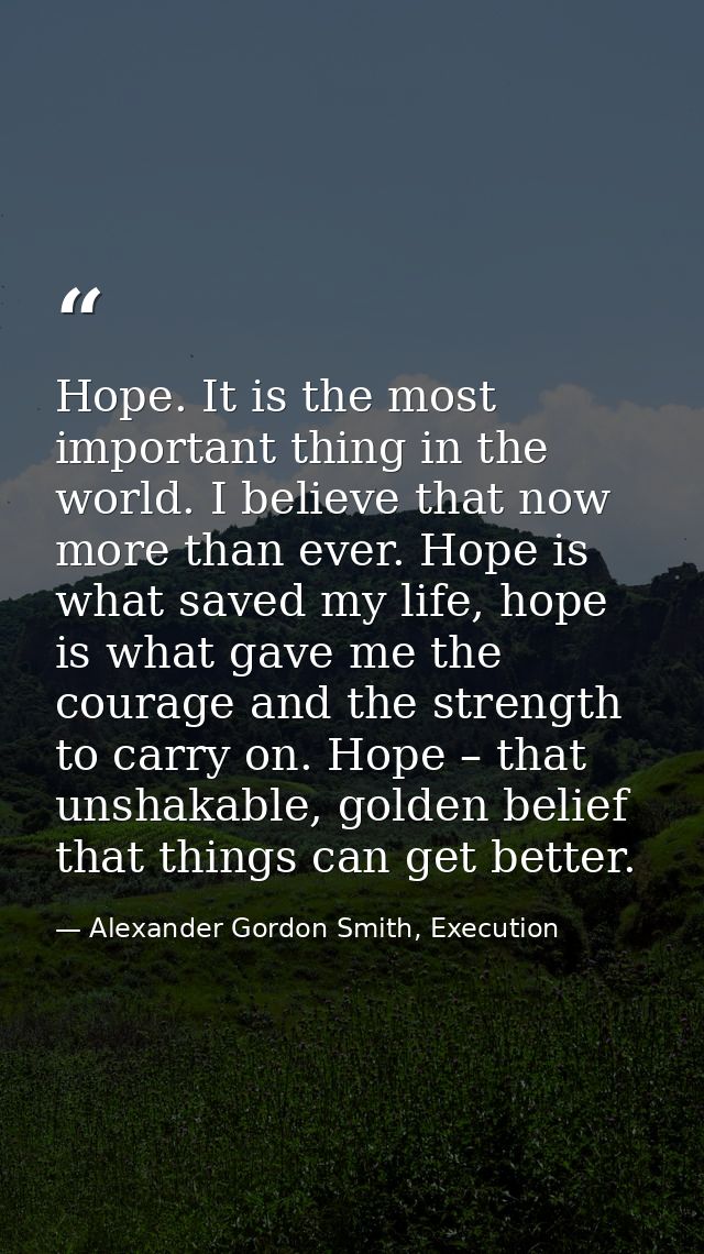 Hope. It is the most important thing in the world. I believe that now more than ever. Hope is what saved my life, hope i — Alexander Gordon Smith, Execution
