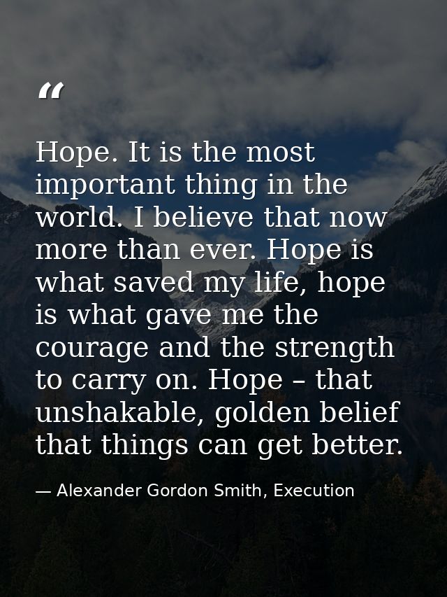 Hope. It is the most important thing in the world. I believe that now more than ever. Hope is what saved my life, hope i — Alexander Gordon Smith, Execution