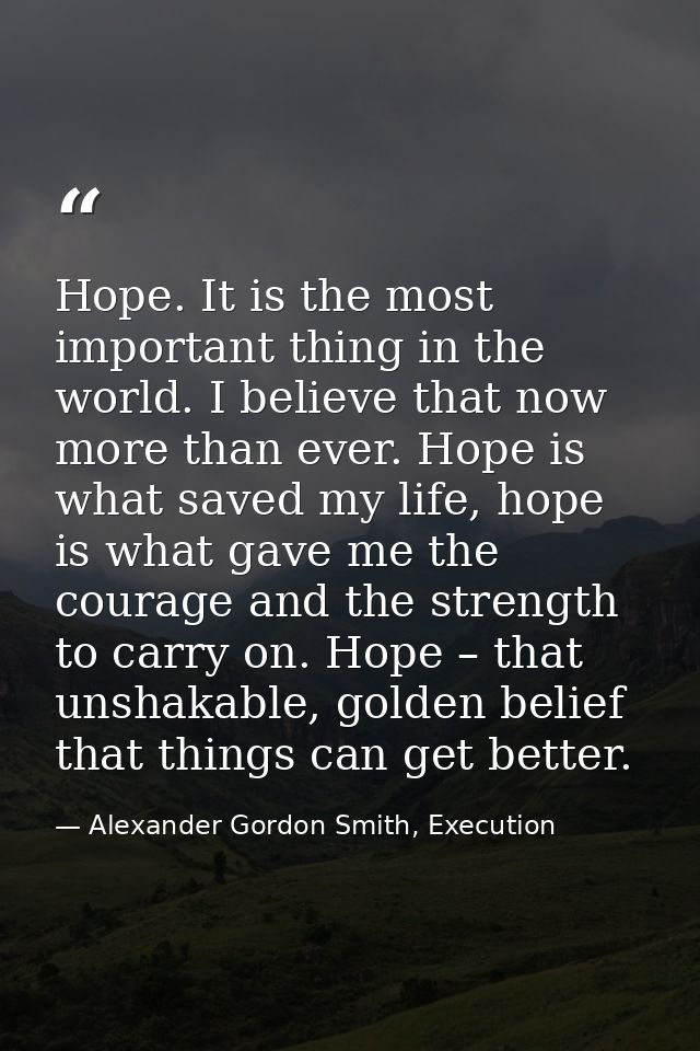 Hope. It is the most important thing in the world. I believe that now more than ever. Hope is what saved my life, hope i — Alexander Gordon Smith, Execution