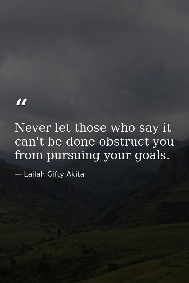 Never let those who say it can't be done obstruct you from pursuing your goals. — Lailah Gifty Akita