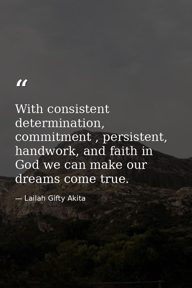 With consistent determination, commitment , persistent, handwork, and faith in God we can make our dreams come true. — Lailah Gifty Akita