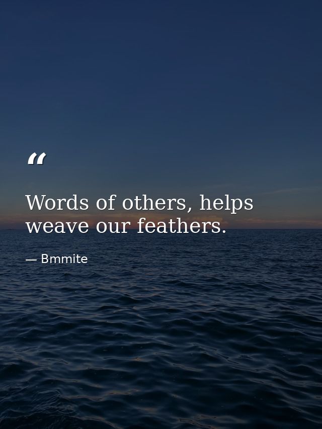 Words of others, helps weave our feathers. — Bmmite