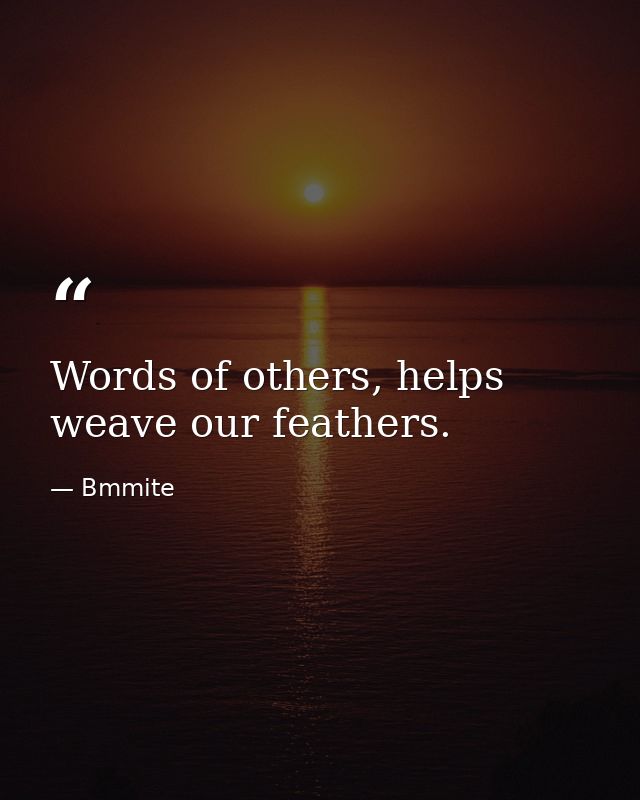 Words of others, helps weave our feathers. — Bmmite