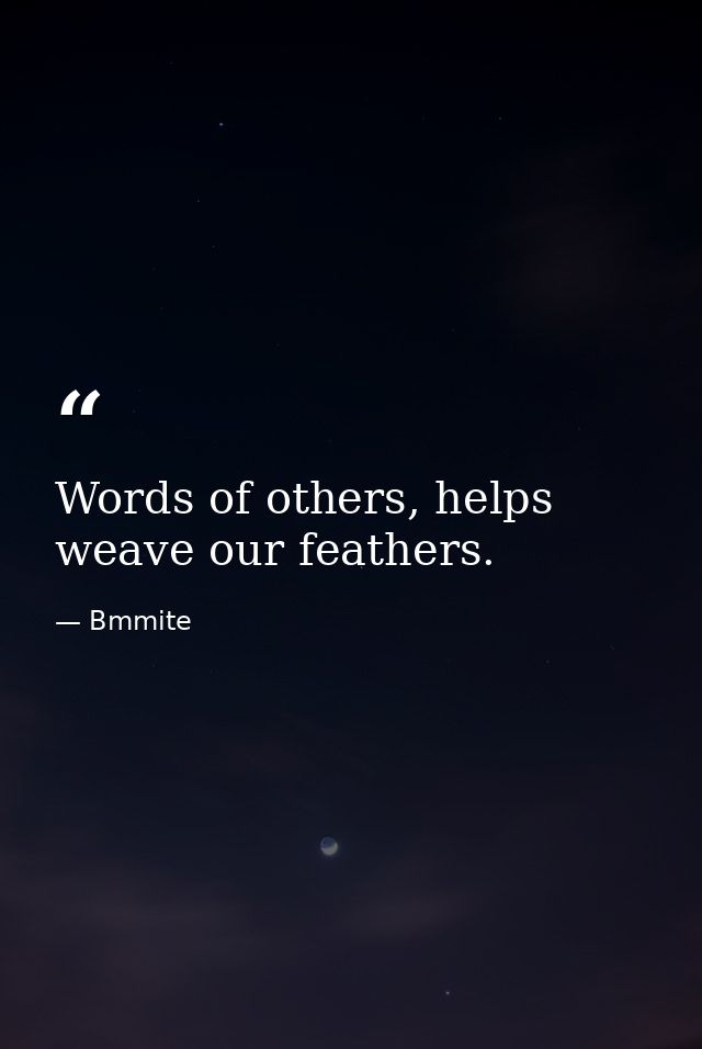 Words of others, helps weave our feathers. — Bmmite
