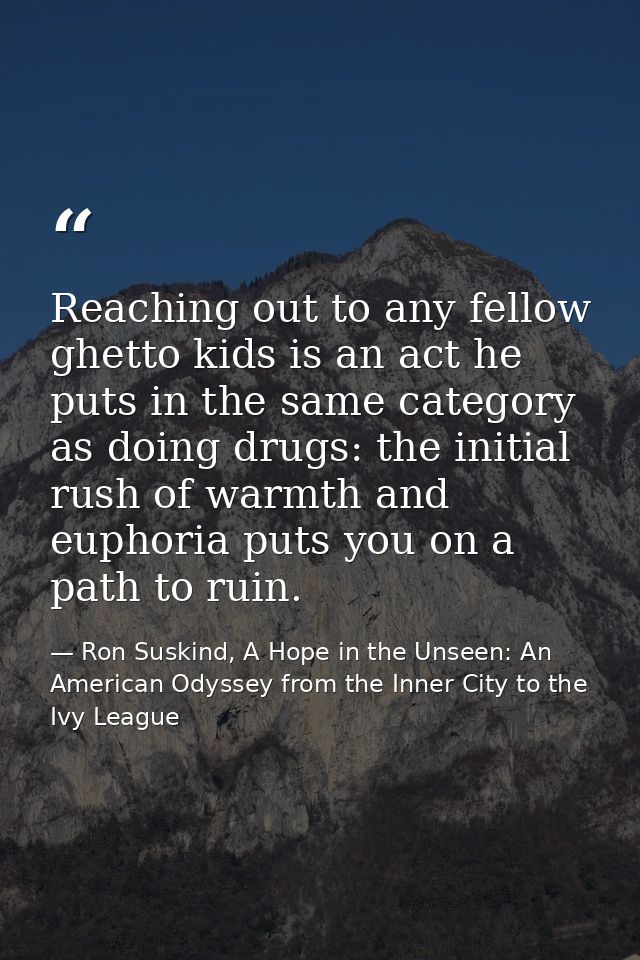 Reaching out to any fellow ghetto kids is an act he puts in the same category as doing drugs: the initial rush of warmth — Ron Suskind, A Hope in the Unseen: An American Odyssey from the Inner City to the Ivy League