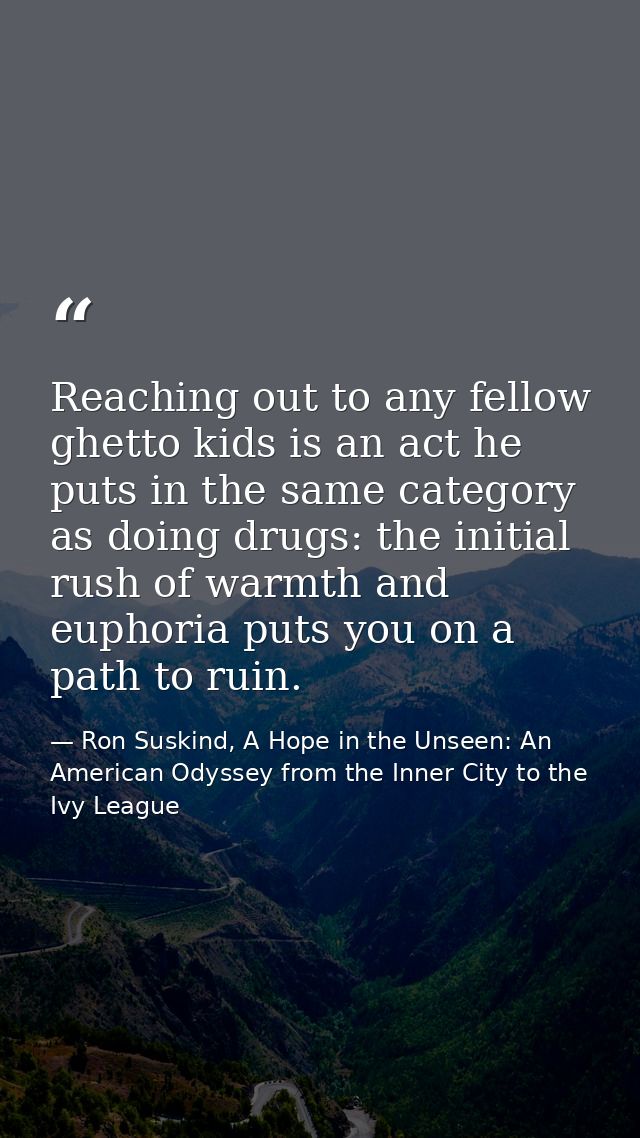 Reaching out to any fellow ghetto kids is an act he puts in the same category as doing drugs: the initial rush of warmth — Ron Suskind, A Hope in the Unseen: An American Odyssey from the Inner City to the Ivy League