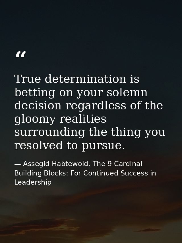 True determination is betting on your solemn decision regardless of the gloomy realities surrounding the thing you resol — Assegid Habtewold, The 9 Cardinal Building Blocks: For Continued Success in Leadership