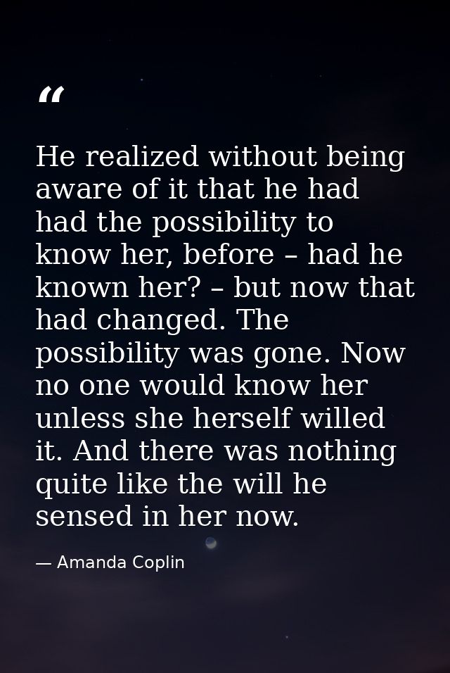 He realized without being aware of it that he had had the possibility to know her, before – had he known her? – but now  — Amanda Coplin