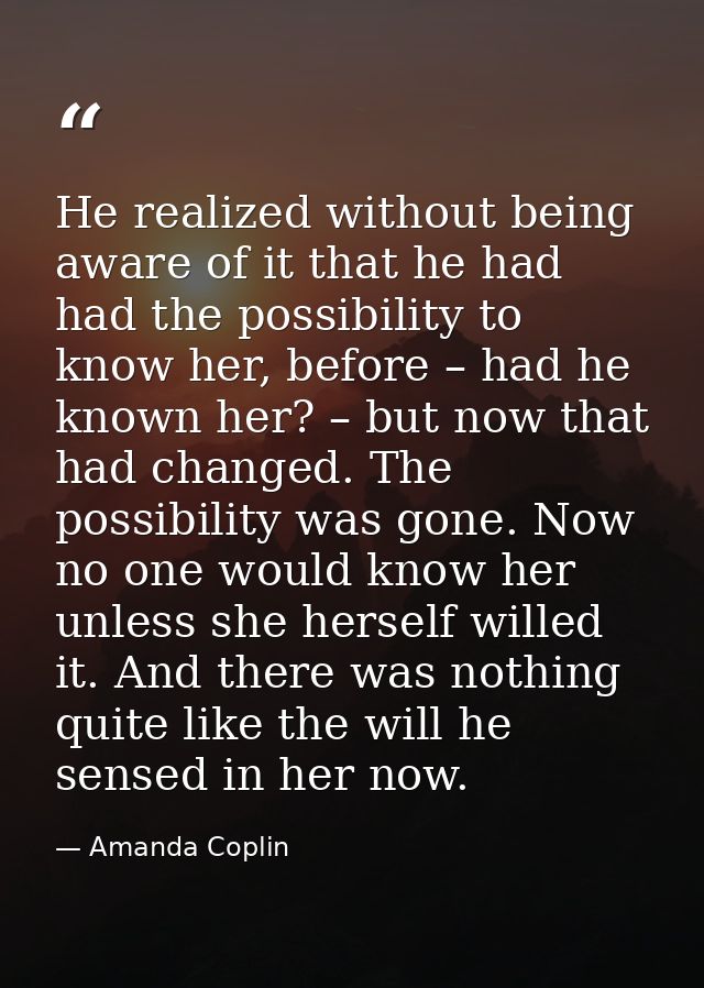 He realized without being aware of it that he had had the possibility to know her, before – had he known her? – but now  — Amanda Coplin