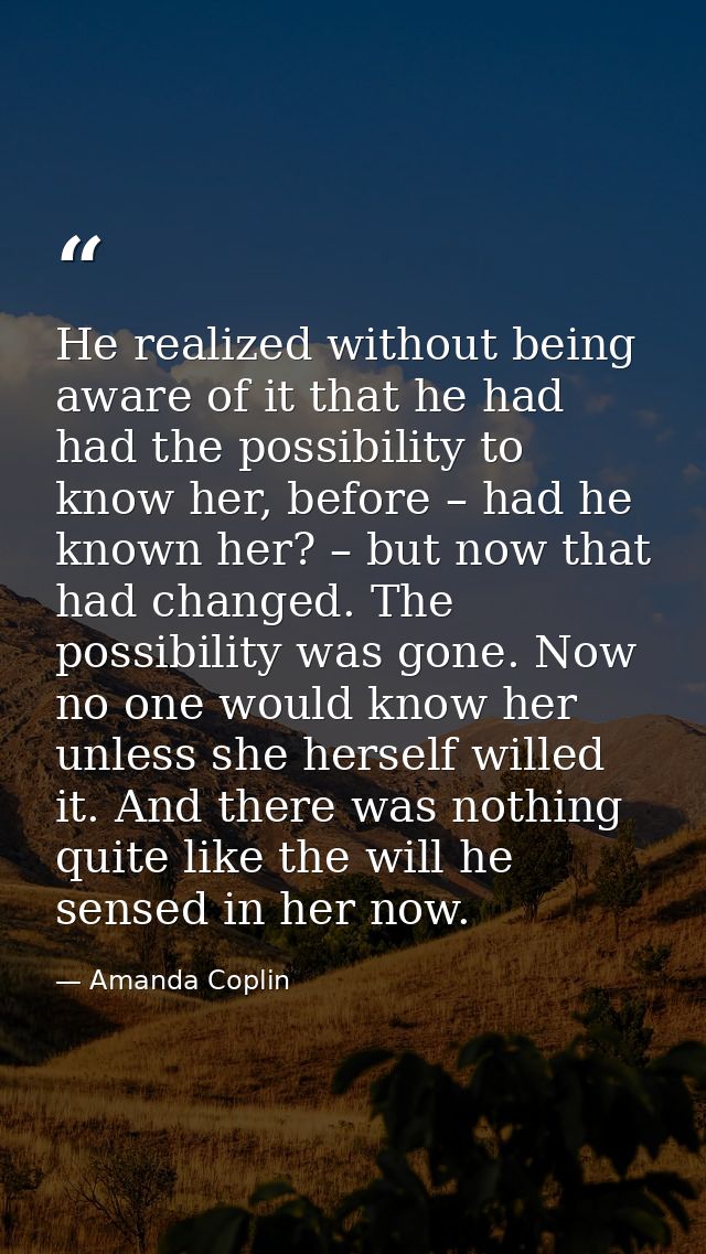 He realized without being aware of it that he had had the possibility to know her, before – had he known her? – but now  — Amanda Coplin