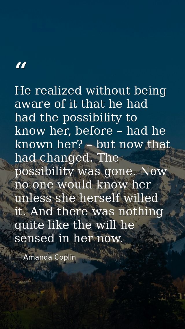 He realized without being aware of it that he had had the possibility to know her, before – had he known her? – but now  — Amanda Coplin
