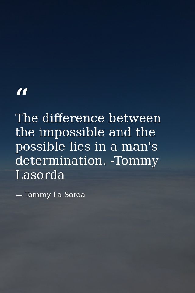The difference between the impossible and the possible lies in a man's determination. -Tommy Lasorda — Tommy La Sorda