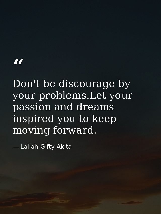 Don't be discourage by your problems.Let your passion and dreams inspired you to keep moving forward. — Lailah Gifty Akita