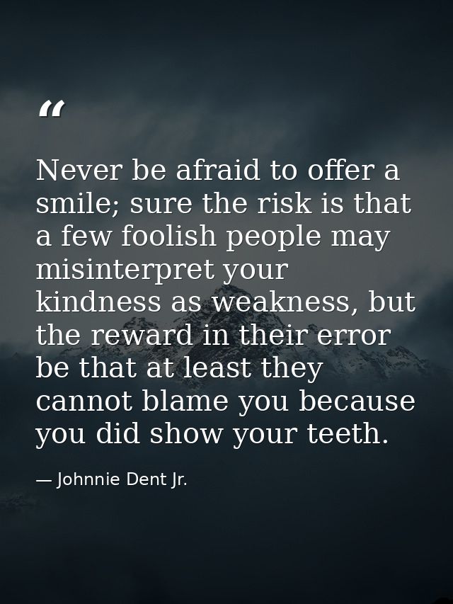 Never be afraid to offer a smile; sure the risk is that a few foolish people may misinterpret your kindness as weakness, — Johnnie Dent Jr.