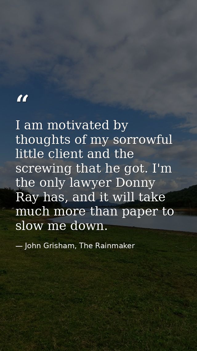 I am motivated by thoughts of my sorrowful little client and the screwing that he got. I'm the only lawyer Donny Ray has — John Grisham, The Rainmaker