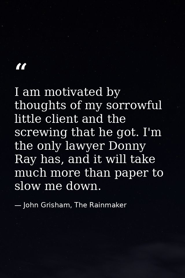 I am motivated by thoughts of my sorrowful little client and the screwing that he got. I'm the only lawyer Donny Ray has — John Grisham, The Rainmaker