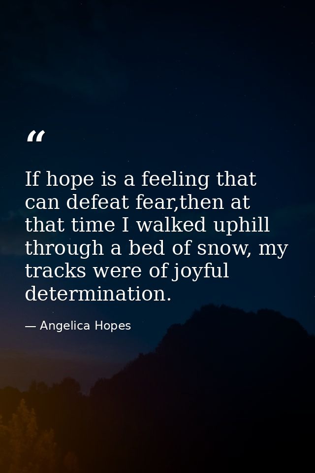 If hope is a feeling that can defeat fear,then at that time I walked uphill through a bed of snow, my tracks were of joy — Angelica Hopes