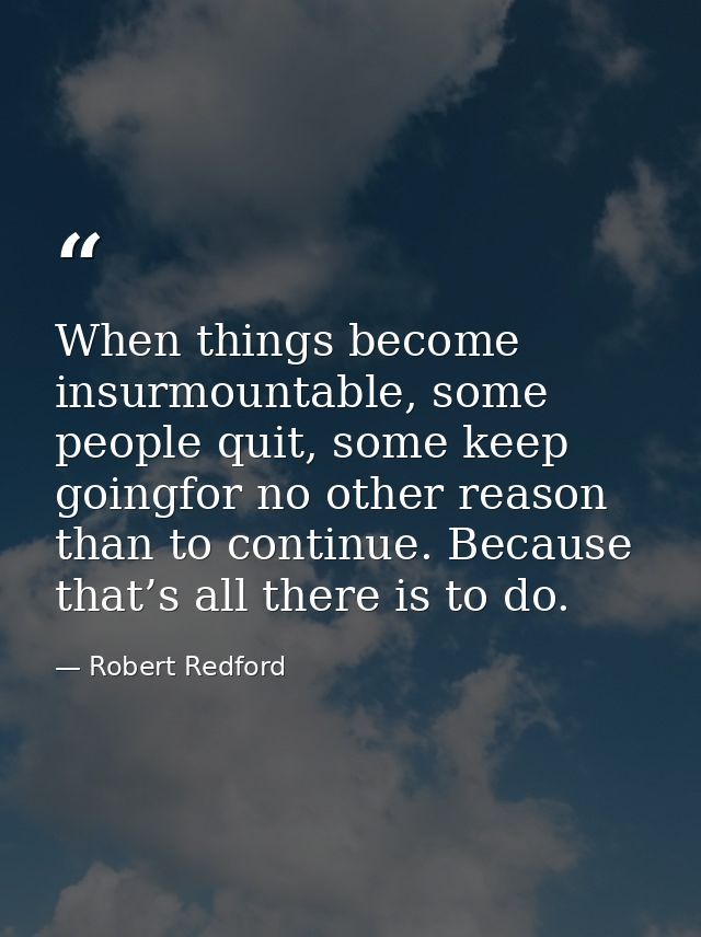 When things become insurmountable, some people quit, some keep goingfor no other reason than to continue. Because that’s — Robert Redford