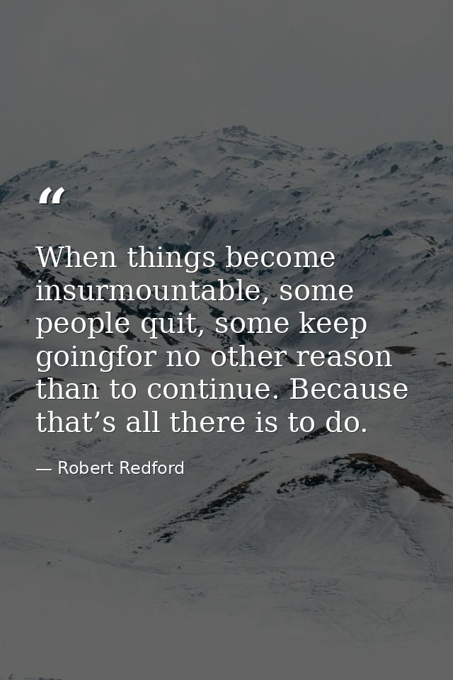 When things become insurmountable, some people quit, some keep goingfor no other reason than to continue. Because that’s — Robert Redford