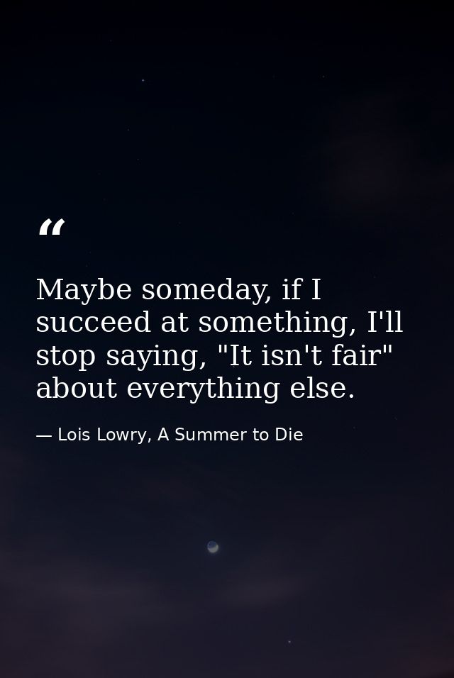 Maybe someday, if I succeed at something, I'll stop saying, "It isn't fair" about everything else. — Lois Lowry, A Summer to Die