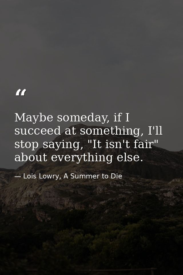 Maybe someday, if I succeed at something, I'll stop saying, "It isn't fair" about everything else. — Lois Lowry, A Summer to Die