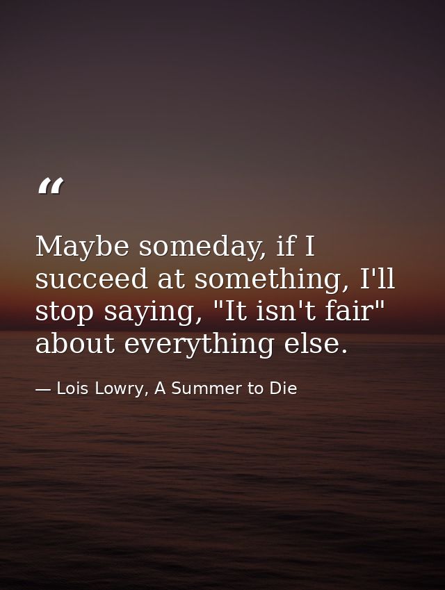 Maybe someday, if I succeed at something, I'll stop saying, "It isn't fair" about everything else. — Lois Lowry, A Summer to Die