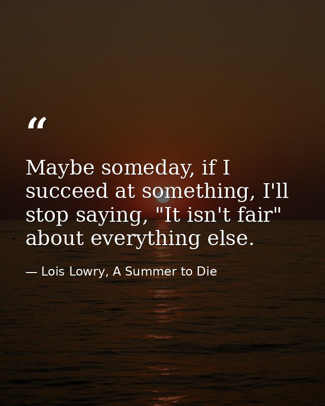 Maybe someday, if I succeed at something, I'll stop saying, "It isn't fair" about everything else. — Lois Lowry, A Summer to Die