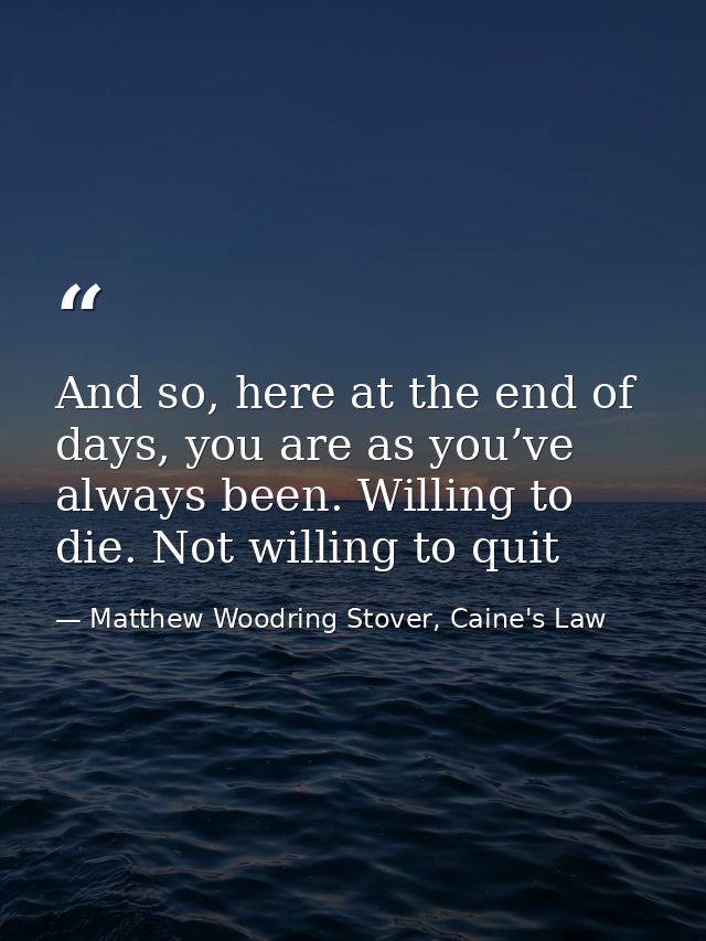 And so, here at the end of days, you are as you’ve always been. Willing to die. Not willing to quit — Matthew Woodring Stover, Caine's Law