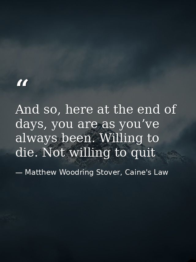 And so, here at the end of days, you are as you’ve always been. Willing to die. Not willing to quit — Matthew Woodring Stover, Caine's Law