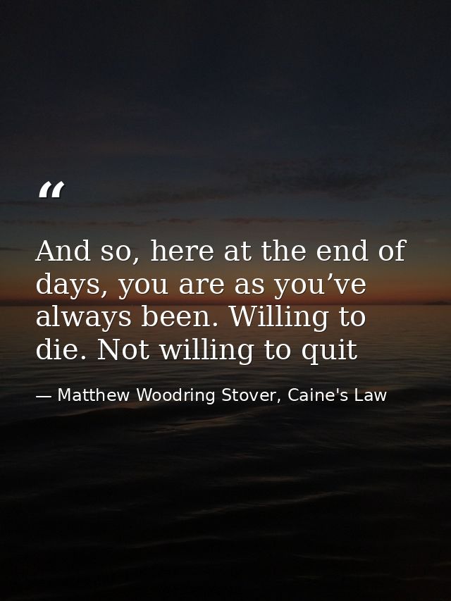 And so, here at the end of days, you are as you’ve always been. Willing to die. Not willing to quit — Matthew Woodring Stover, Caine's Law