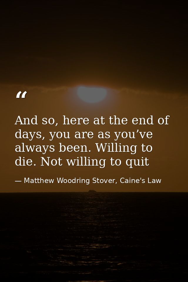 And so, here at the end of days, you are as you’ve always been. Willing to die. Not willing to quit — Matthew Woodring Stover, Caine's Law
