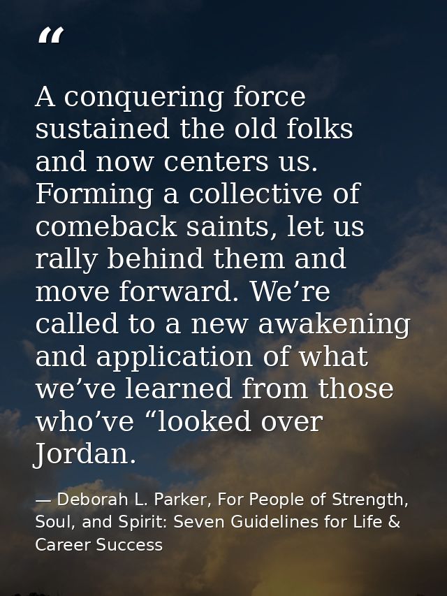 A conquering force sustained the old folks and now centers us. Forming a collective of comeback saints, let us rally beh — Deborah L. Parker, For People of Strength, Soul, and Spirit: Seven Guidelines for Life & Career Success