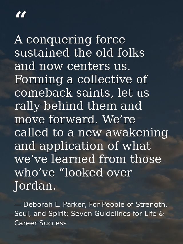 A conquering force sustained the old folks and now centers us. Forming a collective of comeback saints, let us rally beh — Deborah L. Parker, For People of Strength, Soul, and Spirit: Seven Guidelines for Life & Career Success